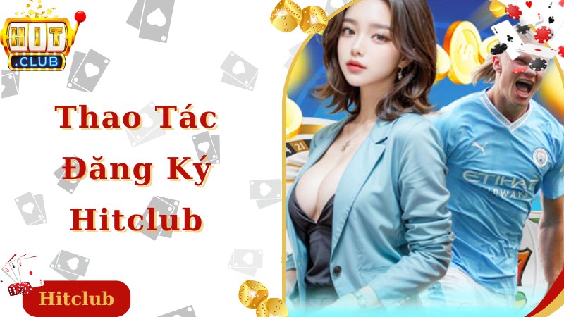 Thao tác tiến hành đăng ký Hitclub nhanh chóng, đơn giản